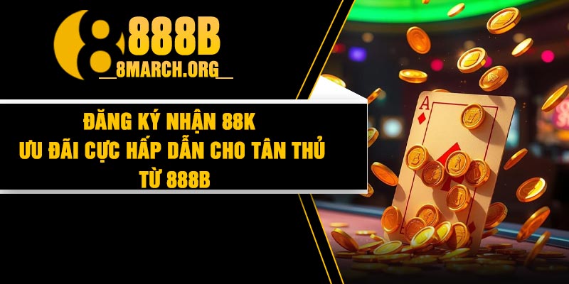 Đăng Ký Nhận 88K – Ưu Đãi Cực Hấp Dẫn Cho Tân Thủ Từ 888B